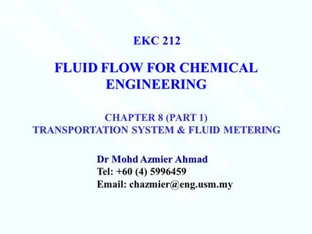 FLUID FLOW FOR CHEMICAL ENGINEERING Dr Mohd Azmier Ahmad Tel: +60 (4) 5996459   EKC 212 CHAPTER 8 (PART 1) TRANSPORTATION SYSTEM.