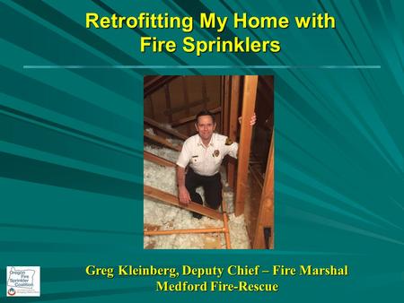 Retrofitting My Home with Fire Sprinklers Greg Kleinberg, Deputy Chief – Fire Marshal Medford Fire-Rescue.