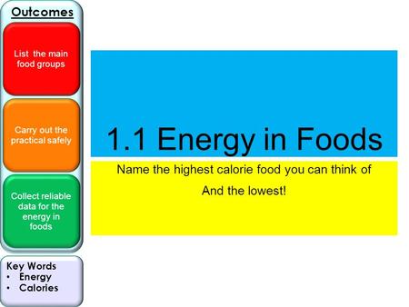 Carry out the practical safely Collect reliable data for the energy in foods Outcomes List the main food groups Key Words Energy Calories 1.1 Energy in.