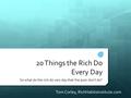 20 Things the Rich Do Every Day So what do the rich do very day that the poor don’t do? Tom Corley, RichHabitsInstitute.com.