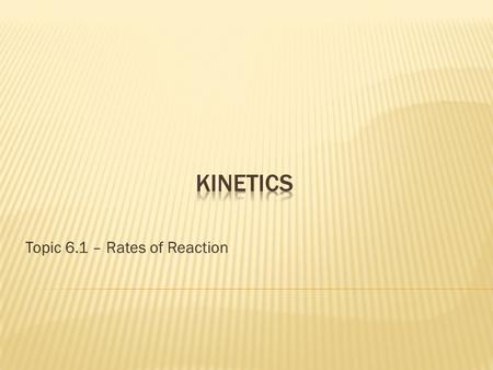 Topic 6.1 – Rates of Reaction.  Studies the rate (speed) at which a chemical process occurs.  Kinetics also sheds light on the reaction mechanism (exactly.