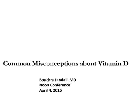 Common Misconceptions about Vitamin D Bouchra Jandali, MD Noon Conference April 4, 2016.