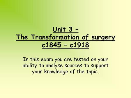 Unit 3 – The Transformation of surgery c1845 – c1918 In this exam you are tested on your ability to analyse sources to support your knowledge of the topic.