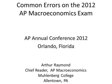 Common Errors on the 2012 AP Macroeconomics Exam AP Annual Conference 2012 Orlando, Florida Arthur Raymond Chief Reader, AP Macroeconomics Muhlenberg College.