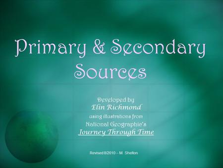 Primary & Secondary Sources Developed by Elin Richmond using illustrations from National Geographic’s Journey Through Time Revised 8/2010 – M. Shelton.