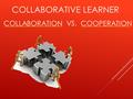 COLLABORATION VS. COOPERATION COLLABORATIVE LEARNER.