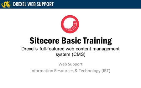 Sitecore Basic Training Drexel’s full-featured web content management system (CMS) Web Support Information Resources & Technology (IRT)