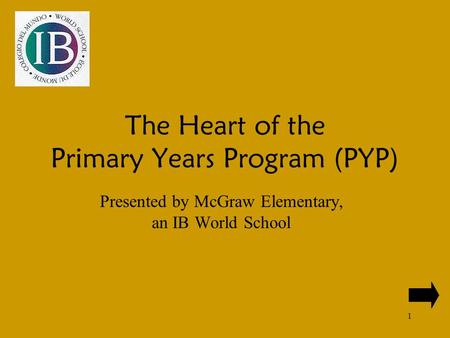 1 The Heart of the Primary Years Program (PYP) Presented by McGraw Elementary, an IB World School.