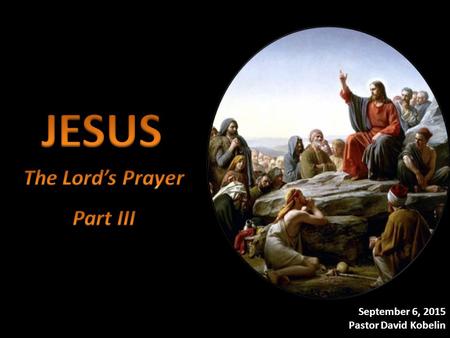 September 6, 2015 Pastor David Kobelin. I.Living It – How have you been living; Praying the Lord’s Prayer?