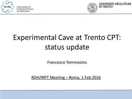 Experimental Cave at Trento CPT: status update Francesco Tommasino RDH/IRPT Meeting – Roma, 1 Feb 2016.