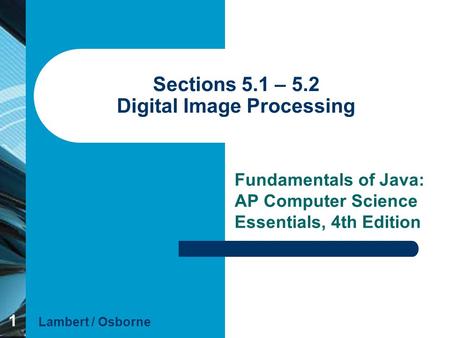 1 Sections 5.1 – 5.2 Digital Image Processing Fundamentals of Java: AP Computer Science Essentials, 4th Edition Lambert / Osborne.