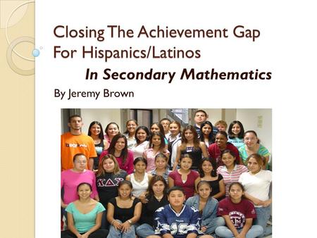 Closing The Achievement Gap For Hispanics/Latinos In Secondary Mathematics By Jeremy Brown.