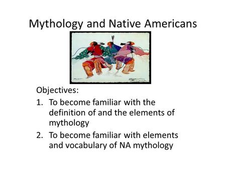 Mythology and Native Americans Objectives: 1.To become familiar with the definition of and the elements of mythology 2.To become familiar with elements.