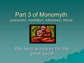 Part 3 of Monomyth preparation, meditation, withdrawal, refusal Our hero prepares for the great quest.