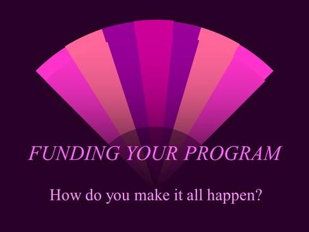 FUNDING YOUR PROGRAM How do you make it all happen?