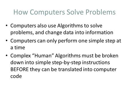 How Computers Solve Problems Computers also use Algorithms to solve problems, and change data into information Computers can only perform one simple step.