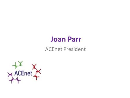 Joan Parr ACEnet President. Mission Statement ACEnet is an effective, supportive and vibrant network of policy makers working in Europe, that share information,