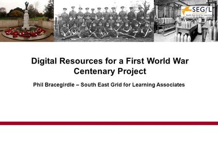 Digital Resources for a First World War Centenary Project Phil Bracegirdle – South East Grid for Learning Associates.