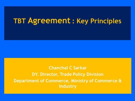 Chanchal C Sarkar DY. Director, Trade Policy Division Department of Commerce, Ministry of Commerce & Industry TBT Agreement : Key Principles.