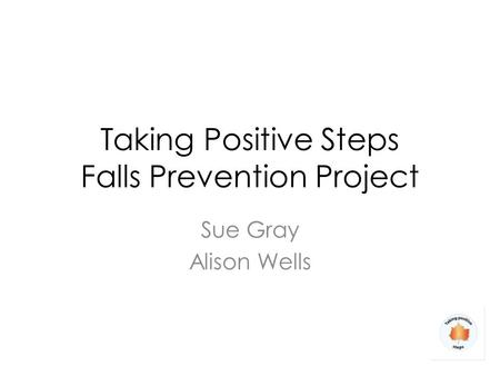 Taking Positive Steps Falls Prevention Project Sue Gray Alison Wells.