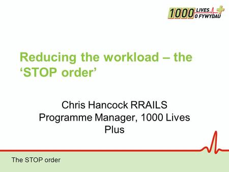 The STOP order Reducing the workload – the ‘STOP order’ Chris Hancock RRAILS Programme Manager, 1000 Lives Plus.