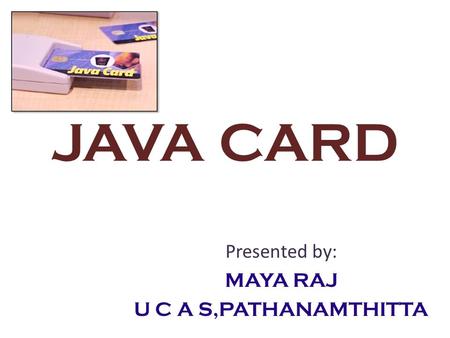 JAVA CARD Presented by: MAYA RAJ U C A S,PATHANAMTHITTA.