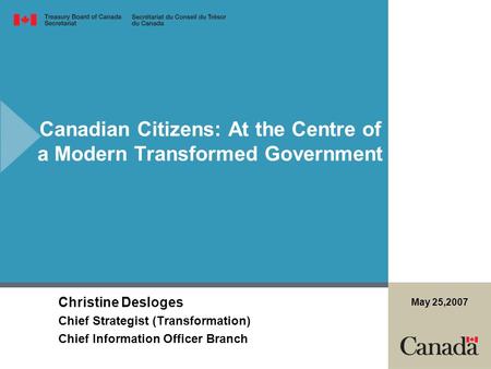 Canadian Citizens: At the Centre of a Modern Transformed Government Christine Desloges Chief Strategist (Transformation) Chief Information Officer Branch.