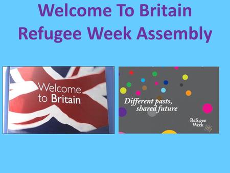 Welcome To Britain Refugee Week Assembly. This helps to remind us that we should care about everyone in our community and think about what their lives.