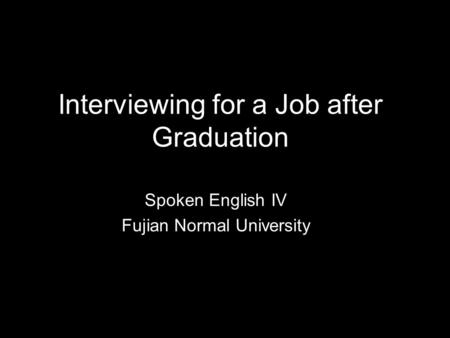 Interviewing for a Job after Graduation Spoken English IV Fujian Normal University.