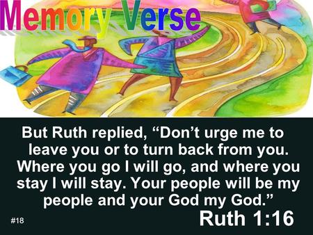 But Ruth replied, “Don’t urge me to leave you or to turn back from you. Where you go I will go, and where you stay I will stay. Your people will be my.