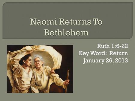 Ruth 1:6-22 Key Word: Return January 26, 2013. Book Theme: God’s providence and His redemptive plan told through an actual love story.