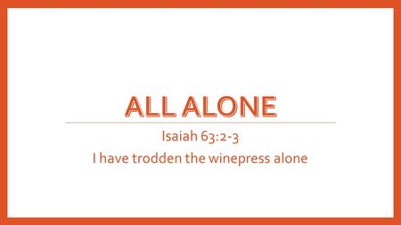 Isaiah 63:2-3 I have trodden the winepress alone.