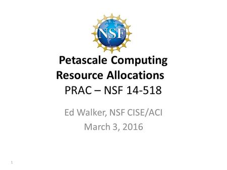 Petascale Computing Resource Allocations PRAC – NSF 14-518 Ed Walker, NSF CISE/ACI March 3, 2016 1.