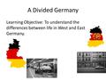 A Divided Germany Learning Objective: To understand the differences between life in West and East Germany.