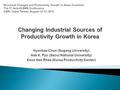 Hyunbae Chun (Sogang University) Hak K. Pyo (Seoul National University) Keun Hee Rhee (Korea Productivity Center) Structural Changes and Productivity Growth.