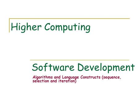 Software Development Algorithms and Language Constructs (sequence, selection and iteration) Higher Computing.