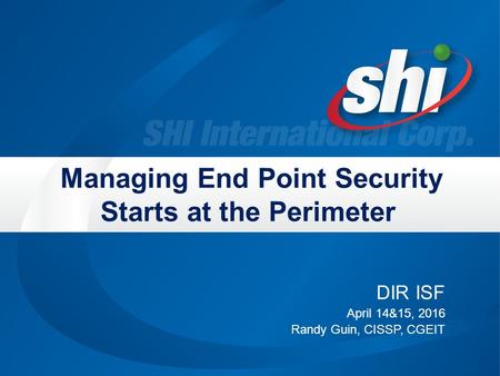 Managing End Point Security Starts at the Perimeter DIR ISF April 14&15, 2016 Randy Guin, CISSP, CGEIT.