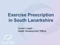 Exercise Prescription in South Lanarkshire Lauren Logan Health Development Officer.