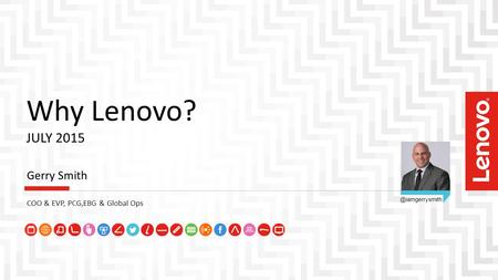 Why Lenovo? JULY 2015 Gerry Smith COO & EVP, PCG,EBG & Global Ops