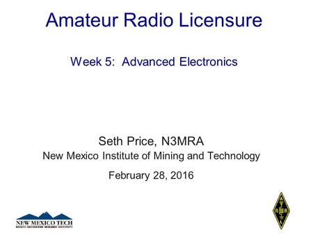 Amateur Radio Licensure Week 5: Advanced Electronics Seth Price, N3MRA New Mexico Institute of Mining and Technology February 28, 2016.