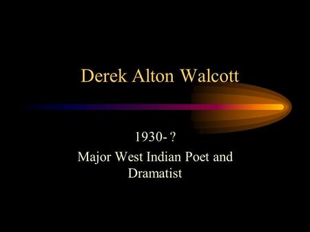 Derek Alton Walcott 1930- ? Major West Indian Poet and Dramatist.