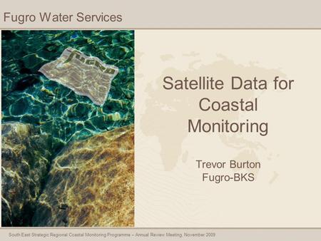 South East Strategic Regional Coastal Monitoring Programme – Annual Review Meeting, November 2009 Satellite Data for Coastal Monitoring Trevor Burton Fugro-BKS.