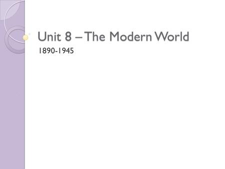 Unit 8 – The Modern World 1890-1945. Historical Background Science and Technology advances during this time period would help to shape and permanently.