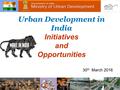 Urban Development in India Initiatives and Opportunities 30 th March 2016.