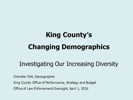 King County’s Changing Demographics Investigating Our Increasing Diversity Chandler Felt, Demographer King County Office of Performance, Strategy and Budget.