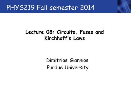 PHYS219 Fall semester 2014 Lecture 08: Circuits, Fuses and Kirchhoff’s Laws Dimitrios Giannios Purdue University.