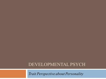 DEVELOPMENTAL PSYCH Trait Perspective about Personality.