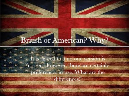 British or American? Why? It is agreed that no one version is correct however, there are certainly preferences in use. What are the differences?