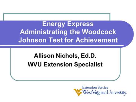 Energy Express Administrating the Woodcock Johnson Test for Achievement Allison Nichols, Ed.D. WVU Extension Specialist.