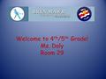 Welcome to 4 th /5 th Grade! Ms. Daly Room 29. My classroom door will usually be open by 7:35 a.m. Don’t line up! Instead, come straight into the room.